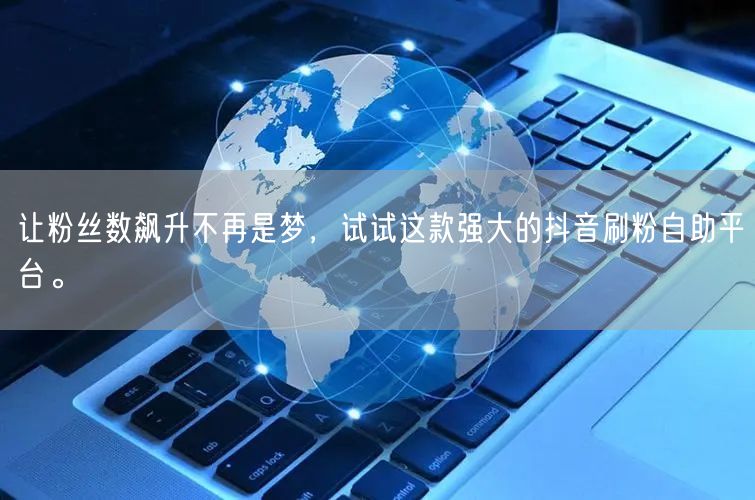 让粉丝数飙升不再是梦，试试这款强大的抖音刷粉自助平台。