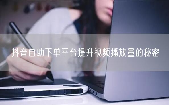 抖音自助下单平台提升视频播放量的秘密