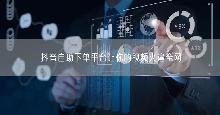 抖音自助下单平台让你的视频火遍全网