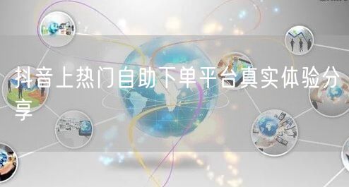 抖音上热门自助下单平台真实体验分享