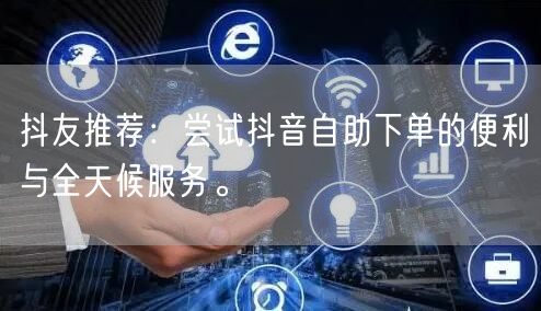 抖友推荐:尝试抖音自助下单的便利与全天候服务。