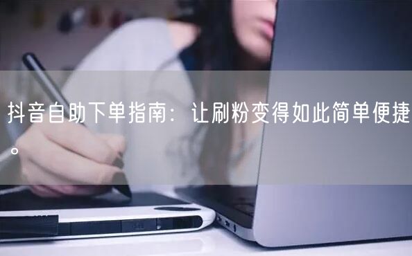 抖音自助下单指南:让刷粉变得如此简单便捷。