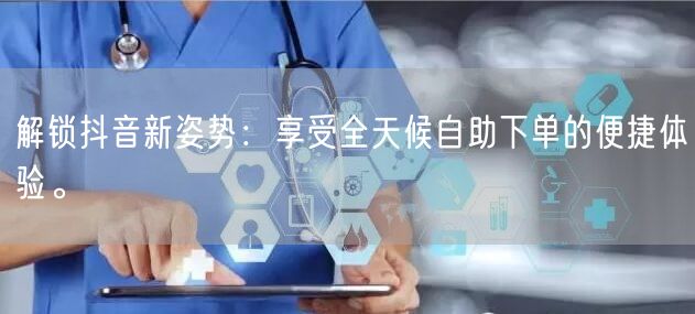 解锁抖音新姿势：享受全天候自助下单的便捷体验。