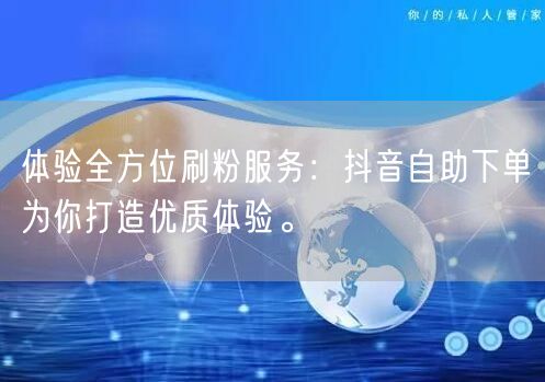 体验全方位刷粉服务：抖音自助下单为你打造优质体验。