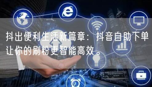 抖出便利生活新篇章：抖音自助下单让你的刷粉更智能高效。