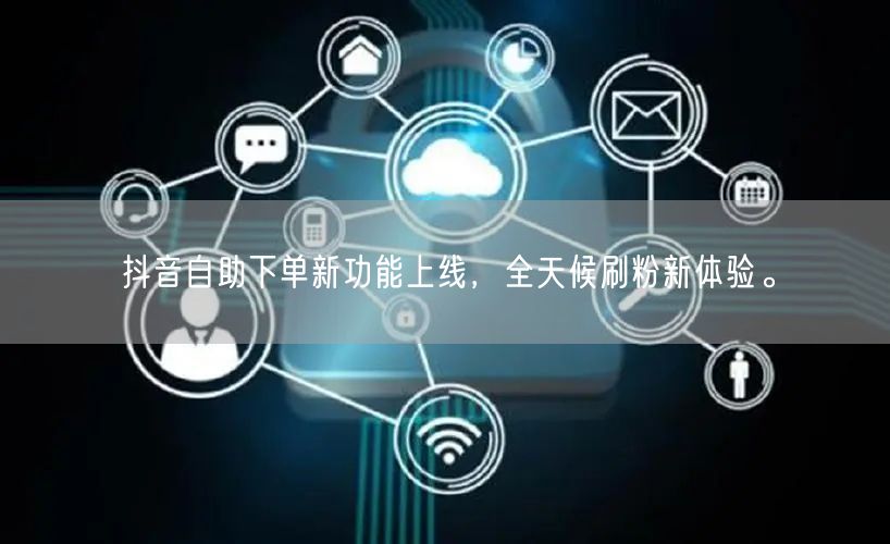 抖音自助下单新功能上线，全天候刷粉新体验。
