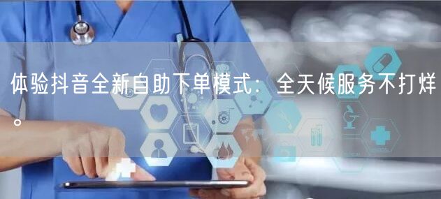 体验抖音全新自助下单模式：全天候服务不打烊。