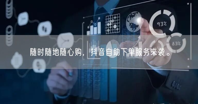 随时随地随心购，抖音自助下单服务来袭。