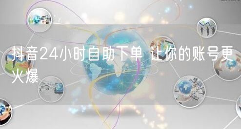 抖音24小时自助下单 让你的账号更火爆