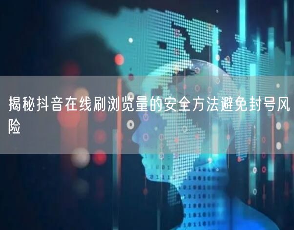 揭秘抖音在线刷浏览量的安全方法避免封号风险