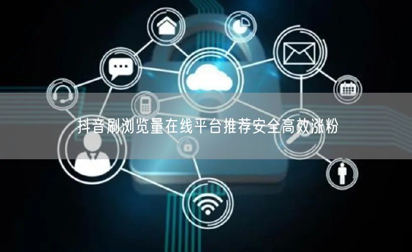 抖音刷浏览量在线平台推荐安全高效涨粉