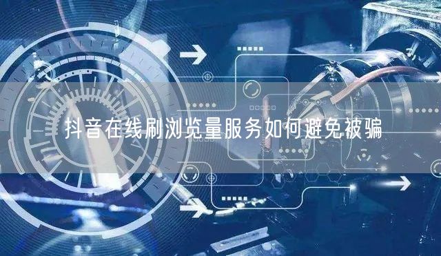 抖音在线刷浏览量服务如何避免被骗