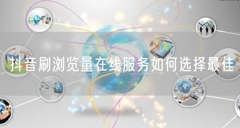 抖音刷浏览量在线服务如何选择最佳
