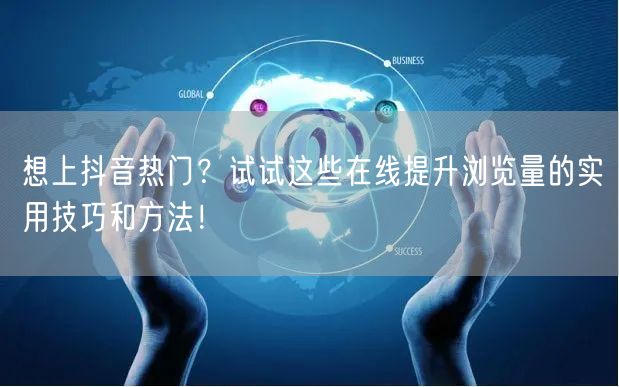 想上抖音热门？试试这些在线提升浏览量的实用技巧和方法！