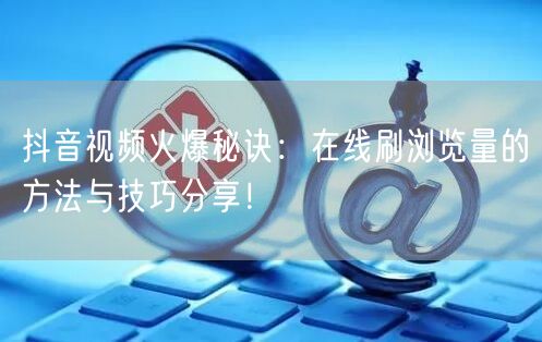 抖音视频火爆秘诀：在线刷浏览量的方法与技巧分享！