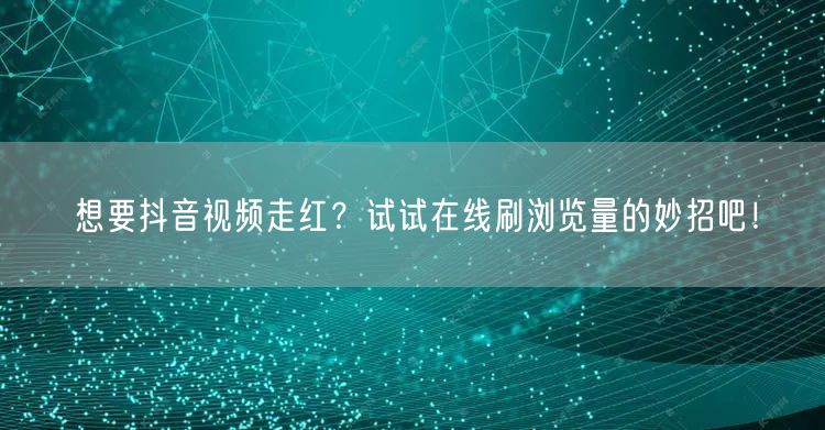 想要抖音视频走红？试试在线刷浏览量的妙招吧！