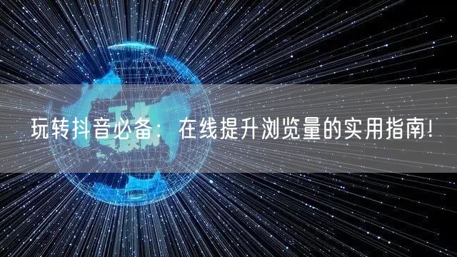 玩转抖音必备：在线提升浏览量的实用指南！