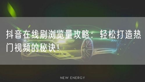 抖音在线刷浏览量攻略：轻松打造热门视频的秘诀！