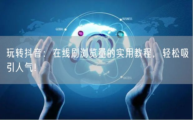 玩转抖音：在线刷浏览量的实用教程，轻松吸引人气！
