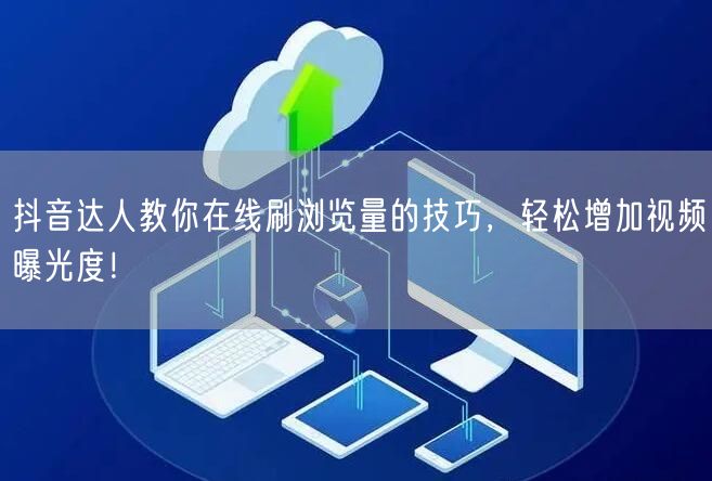 抖音达人教你在线刷浏览量的技巧，轻松增加视频曝光度！