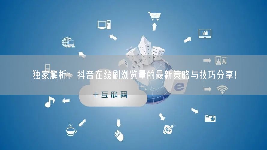 独家解析：抖音在线刷浏览量的最新策略与技巧分享！