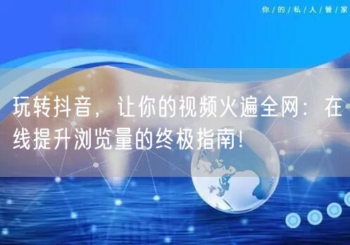 玩转抖音，让你的视频火遍全网：在线提升浏览量的终极指南！