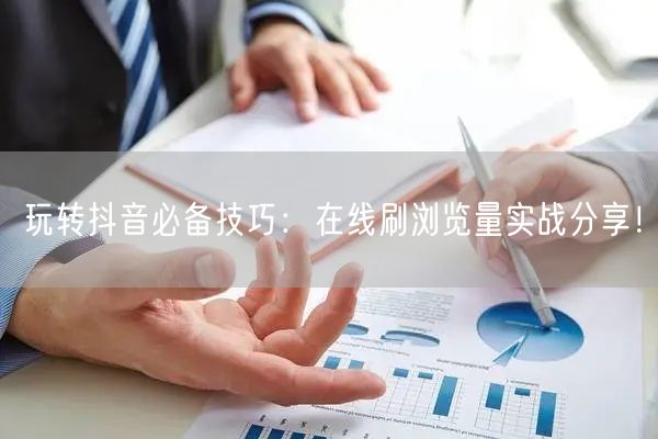 玩转抖音必备技巧：在线刷浏览量实战分享！