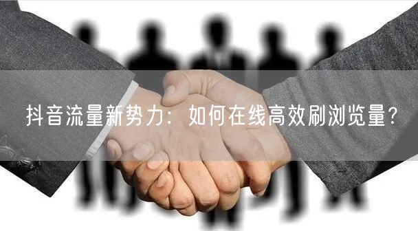 抖音流量新势力：如何在线高效刷浏览量？