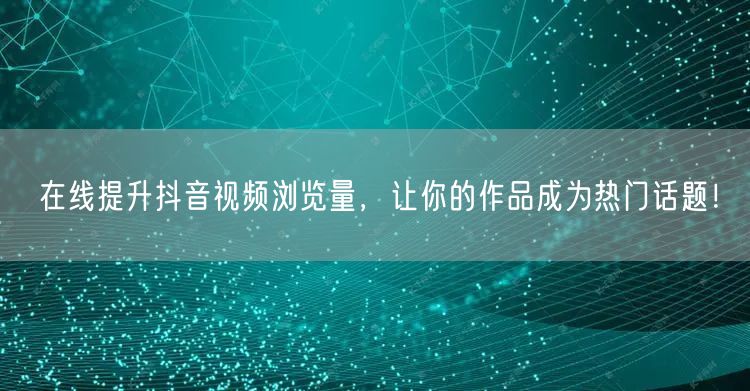 在线提升抖音视频浏览量，让你的作品成为热门话题！