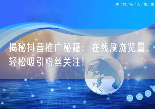 揭秘抖音推广秘籍：在线刷浏览量，轻松吸引粉丝关注！
