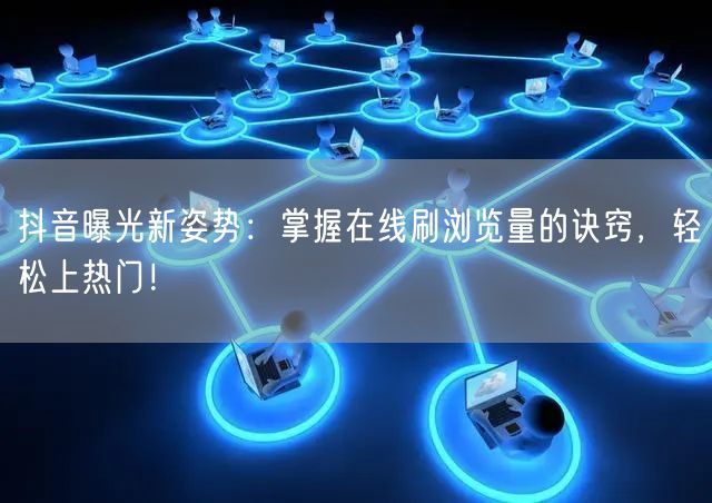 抖音曝光新姿势：掌握在线刷浏览量的诀窍，轻松上热门！
