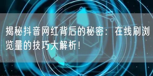 揭秘抖音网红背后的秘密：在线刷浏览量的技巧大解析！