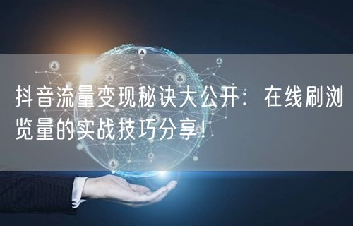 抖音流量变现秘诀大公开：在线刷浏览量的实战技巧分享！