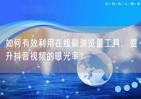 如何有效利用在线刷浏览量工具，提升抖音视频的曝光率？