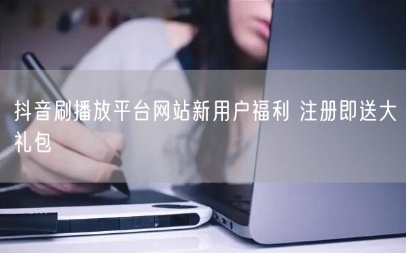 抖音刷播放平台网站新用户福利 注册即送大礼包