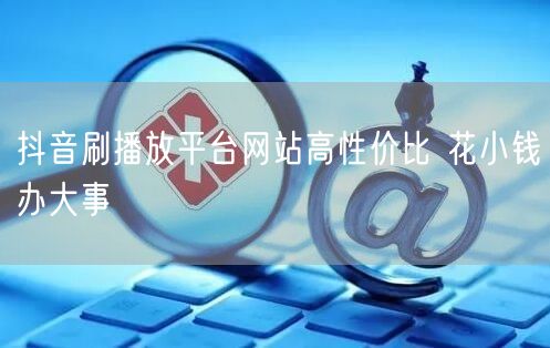 抖音刷播放平台网站高性价比 花小钱办大事