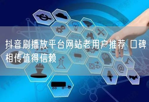 抖音刷播放平台网站老用户推荐 口碑相传值得信赖