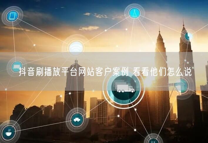 抖音刷播放平台网站客户案例 看看他们怎么说