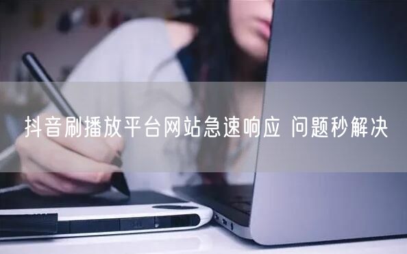 抖音刷播放平台网站急速响应 问题秒解决
