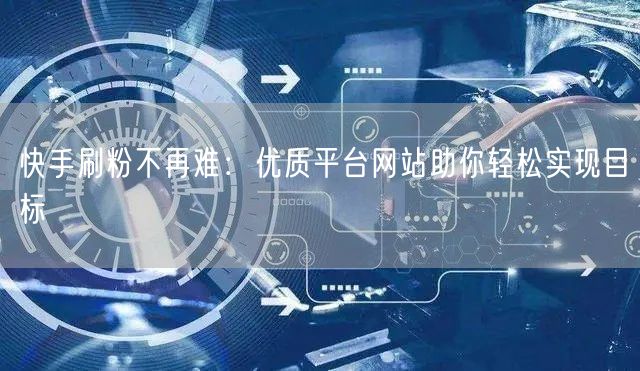快手刷粉不再难：优质平台网站助你轻松实现目标