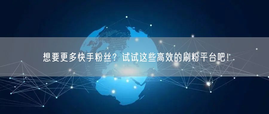 想要更多快手粉丝？试试这些高效的刷粉平台吧！