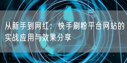 从新手到网红：快手刷粉平台网站的实战应用与效果分享