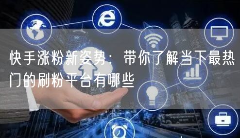 快手涨粉新姿势：带你了解当下最热门的刷粉平台有哪些