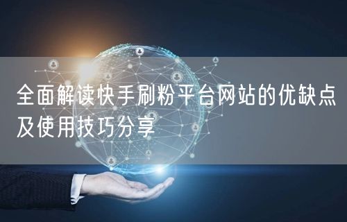 全面解读快手刷粉平台网站的优缺点及使用技巧分享
