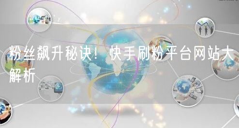 粉丝飙升秘诀！快手刷粉平台网站大解析