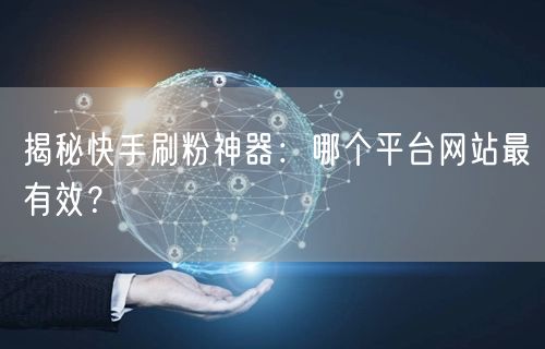 揭秘快手刷粉神器：哪个平台网站最有效？