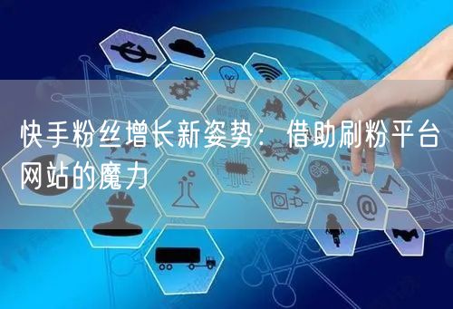 快手粉丝增长新姿势：借助刷粉平台网站的魔力