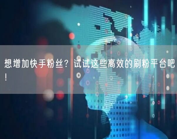 想增加快手粉丝？试试这些高效的刷粉平台吧！
