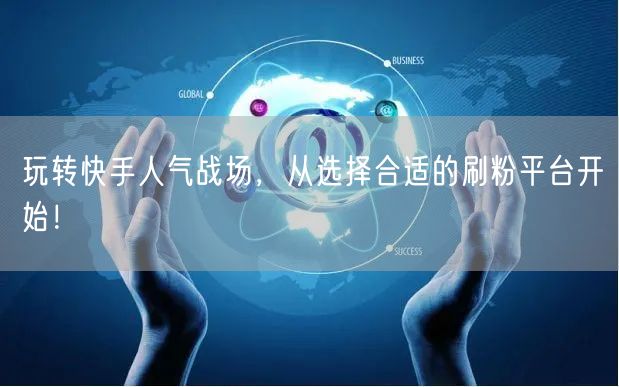 玩转快手人气战场，从选择合适的刷粉平台开始！
