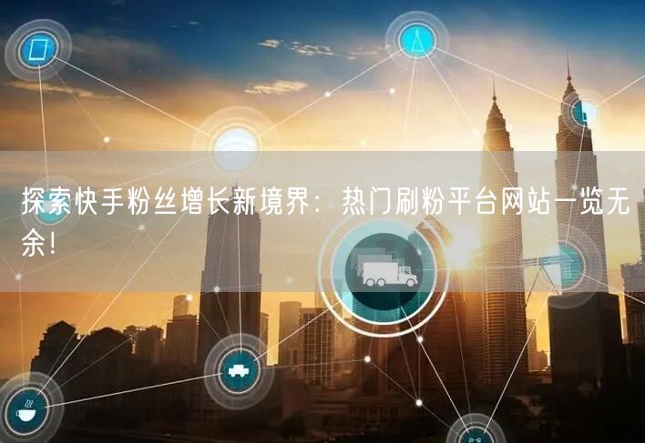 探索快手粉丝增长新境界：热门刷粉平台网站一览无余！